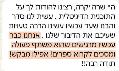 המלצה: היי שרה יקרה, רצינו להודות לך על התוכנית הדיגיטלית. עשית לנו סדר. אנחנו כבר עכשיו מרגישים שהוא משתף פעולה ומסכים לקרוא ספרים! אפילו מבקש!